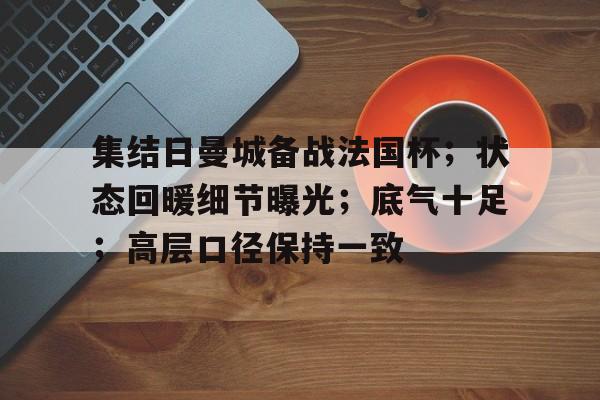 九游-集结日曼城备战法国杯；状态回暖细节曝光；底气十足；高层口径保持一致的简单介绍