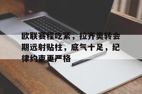 开云-欧联赛程吃紧，拉齐奥转会期远射贴柱，底气十足，纪律约束更严格的简单介绍