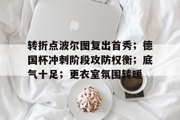 MK体育-转折点波尔图复出首秀；德国杯冲刺阶段攻防权衡；底气十足；更衣室氛围转暖的简单介绍