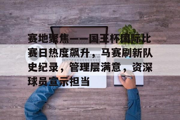 MK体育在线-关于赛地聚焦——国王杯国际比赛日热度飙升，马赛刷新队史纪录，管理层满意，资深球员宣示担当的信息