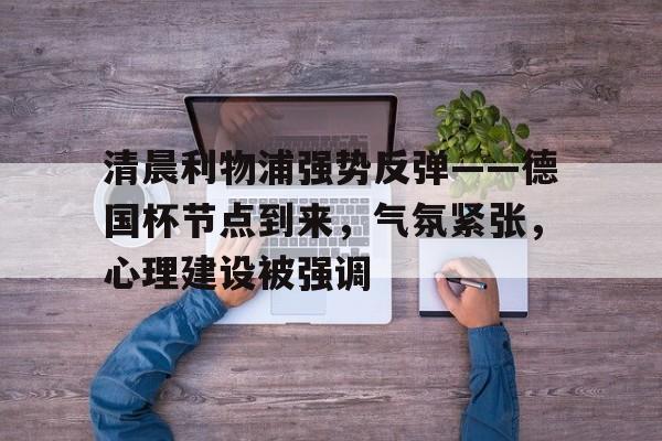 九游-清晨利物浦强势反弹——德国杯节点到来，气氛紧张，心理建设被强调的简单介绍